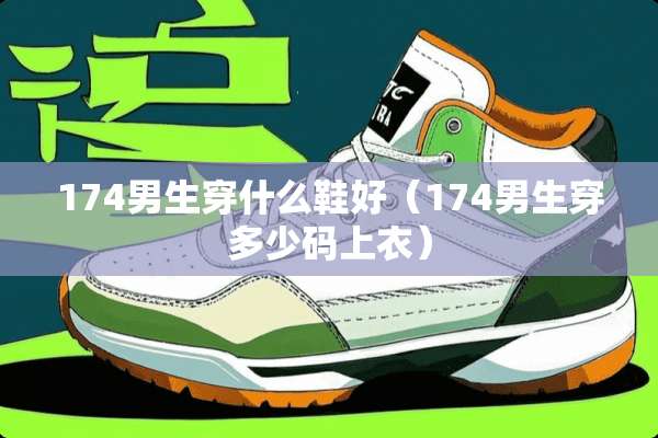 174男生穿什么鞋好（174男生穿多少码上衣）