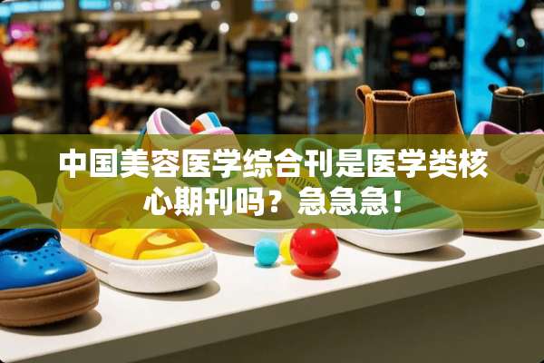 中国美容医学综合刊是医学类核心期刊吗？急急急！