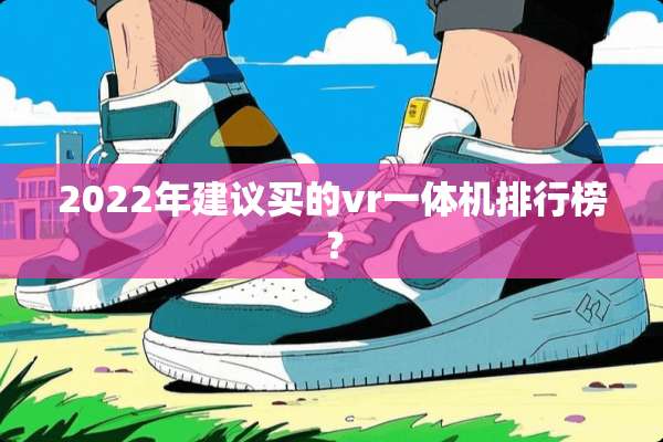 2022年建议买的vr一体机排行榜？