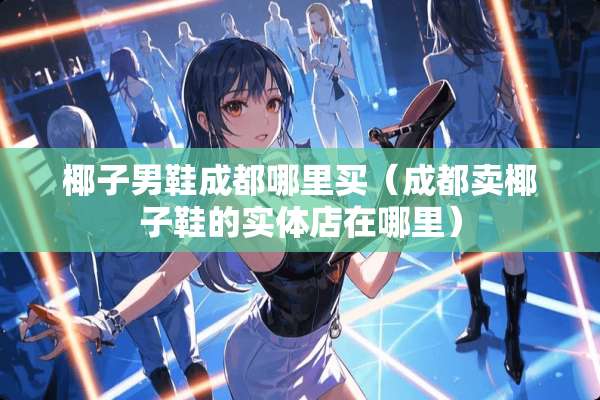 椰子男鞋成都哪里买（成都卖椰子鞋的实体店在哪里）