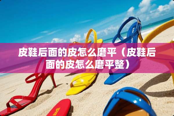 皮鞋后面的皮怎么磨平（皮鞋后面的皮怎么磨平整）