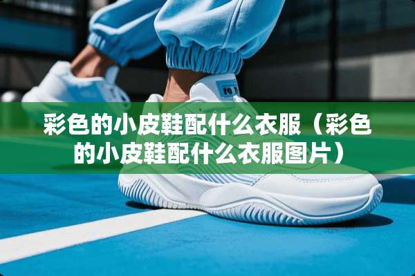 彩色的小皮鞋配什么衣服（彩色的小皮鞋配什么衣服图片）