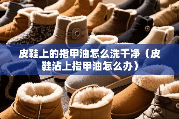 皮鞋上的指甲油怎么洗干净（皮鞋沾上指甲油怎么办）