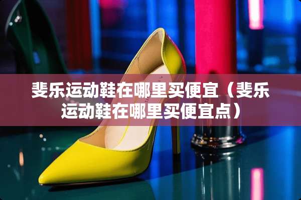 斐乐运动鞋在哪里买便宜（斐乐运动鞋在哪里买便宜点）