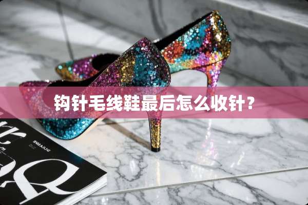 钩针毛线鞋最后怎么收针？