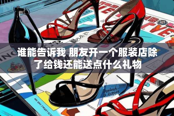 谁能告诉我 朋友开一个服装店除了给钱还能送点什么礼物