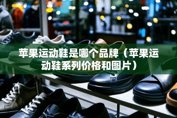 苹果运动鞋是哪个品牌（苹果运动鞋系列价格和图片）