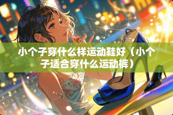 小个子穿什么样运动鞋好（小个子适合穿什么运动裤）