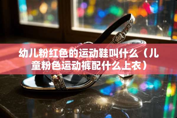 幼儿粉红色的运动鞋叫什么（儿童粉色运动裤配什么上衣）
