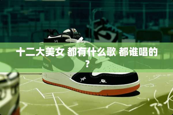 十二大** 都有什么歌 都谁唱的？