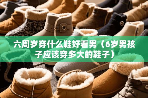 六周岁穿什么鞋好看男（6岁男孩子应该穿多大的鞋子）