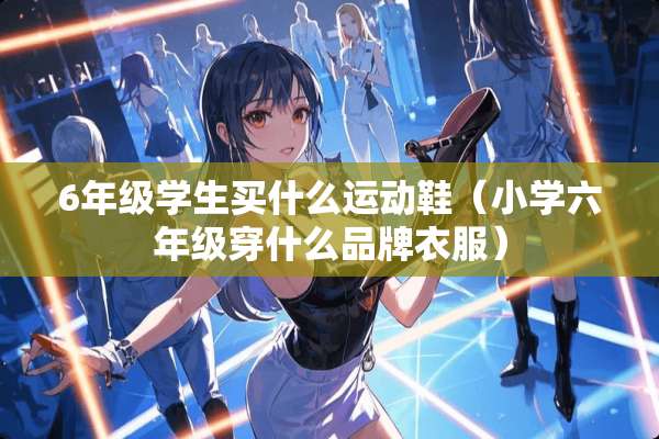 6年级学生买什么运动鞋（小学六年级穿什么品牌衣服）