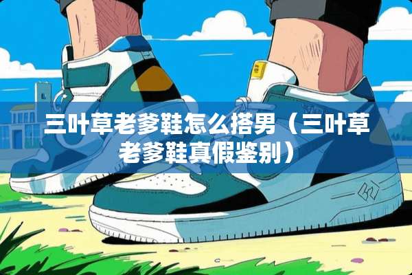 三叶草老爹鞋怎么搭男（三叶草老爹鞋真假鉴别）