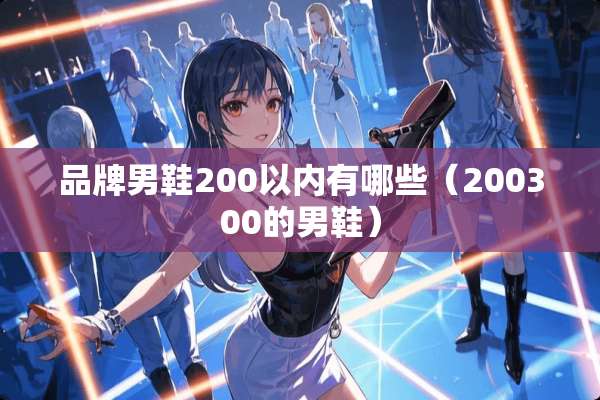 品牌男鞋200以内有哪些（200300的男鞋）