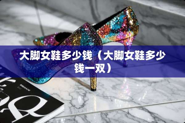 大脚女鞋多少钱（大脚女鞋多少钱一双）