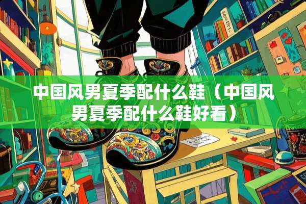中国风男夏季配什么鞋（中国风男夏季配什么鞋好看）