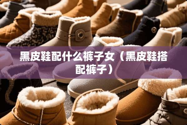 黑皮鞋配什么裤子女（黑皮鞋搭配裤子）