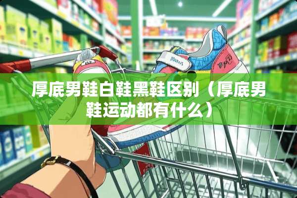 厚底男鞋白鞋黑鞋区别（厚底男鞋运动都有什么）