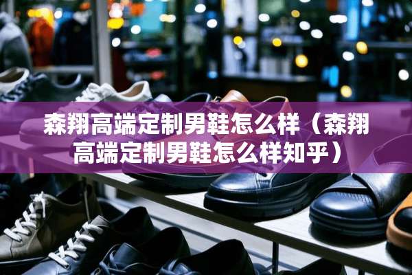 森翔高端定制男鞋怎么样（森翔高端定制男鞋怎么样知乎）