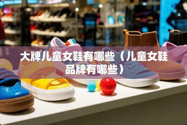大牌儿童女鞋有哪些（儿童女鞋品牌有哪些）