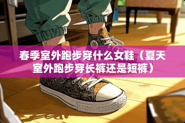 春季室外跑步穿什么女鞋（夏天室外跑步穿长裤还是短裤）