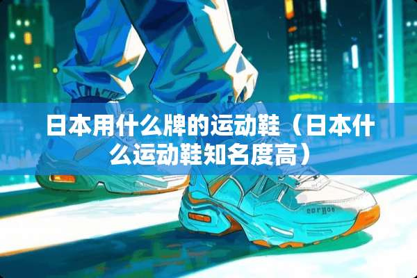 日本用什么牌的运动鞋（日本什么运动鞋知名度高）