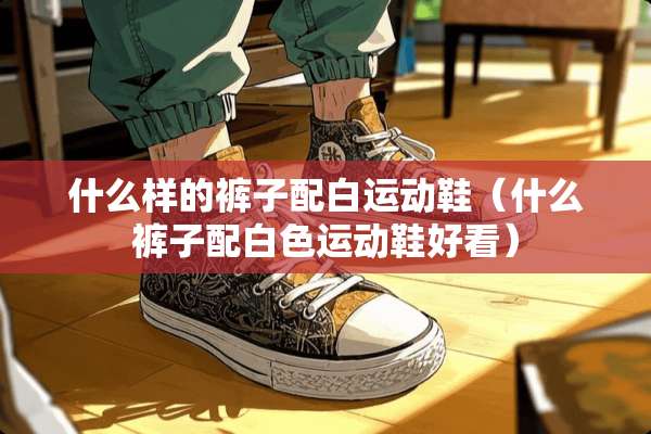什么样的裤子配白运动鞋（什么裤子配白色运动鞋好看）