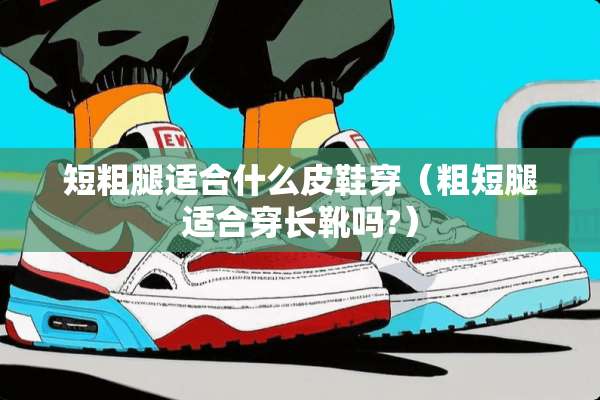 短粗腿适合什么皮鞋穿（粗短腿适合穿长靴吗?）