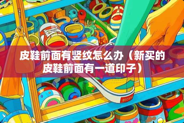 皮鞋前面有竖纹怎么办（新买的皮鞋前面有一道印子）