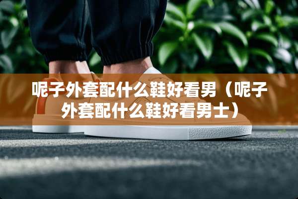呢子外套配什么鞋好看男（呢子外套配什么鞋好看男士）