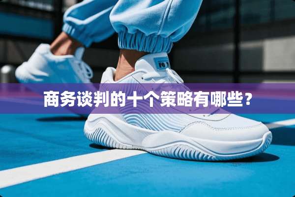 商务谈判的十个策略有哪些？
