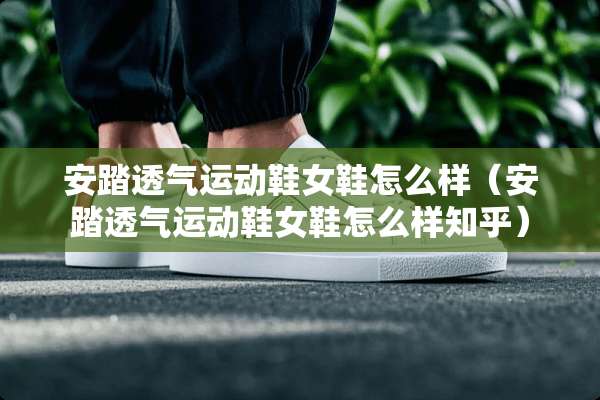 安踏透气运动鞋女鞋怎么样（安踏透气运动鞋女鞋怎么样知乎）