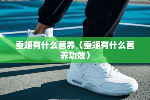 蚕蛹有什么营养（蚕蛹有什么营养功效）