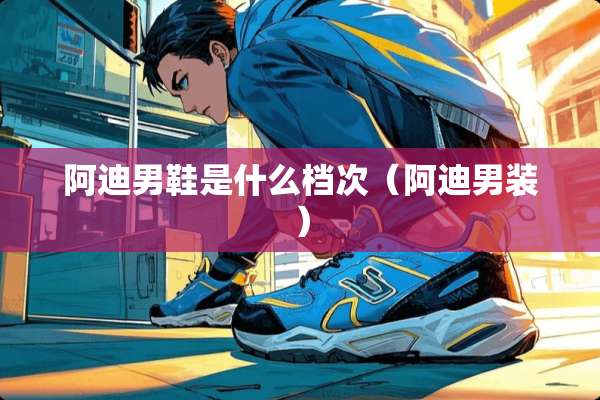 阿迪男鞋是什么档次（阿迪男装）