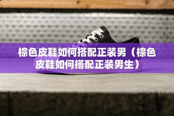 棕色皮鞋如何搭配正装男（棕色皮鞋如何搭配正装男生）