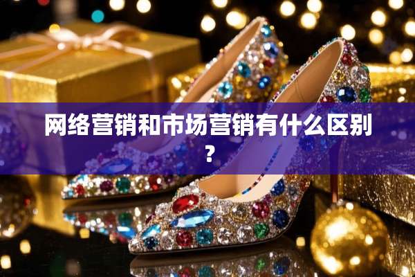 网络营销和市场营销有什么区别？