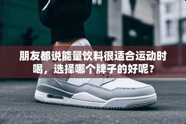 朋友都说能量饮料很适合运动时喝，选择哪个牌子的好呢？