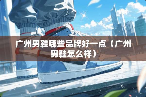 广州男鞋哪些品牌好一点（广州男鞋怎么样）