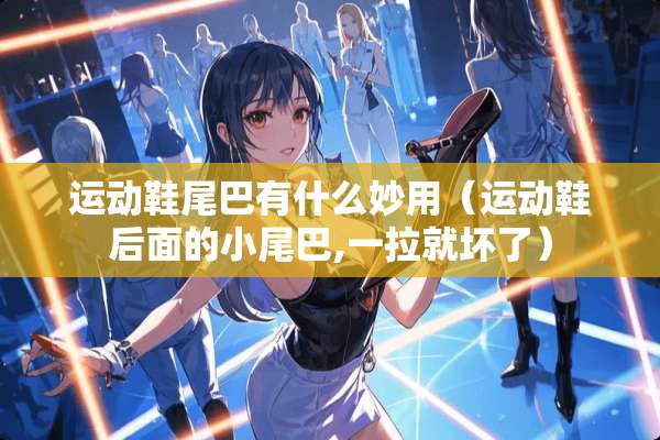 运动鞋尾巴有什么妙用（运动鞋后面的小尾巴,一拉就坏了）