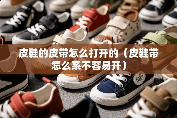 皮鞋的皮带怎么打开的（皮鞋带怎么系不容易开）
