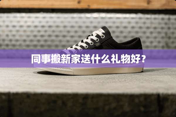 同事搬新家送什么礼物好？