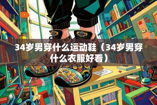 34岁男穿什么运动鞋（34岁男穿什么衣服好看）