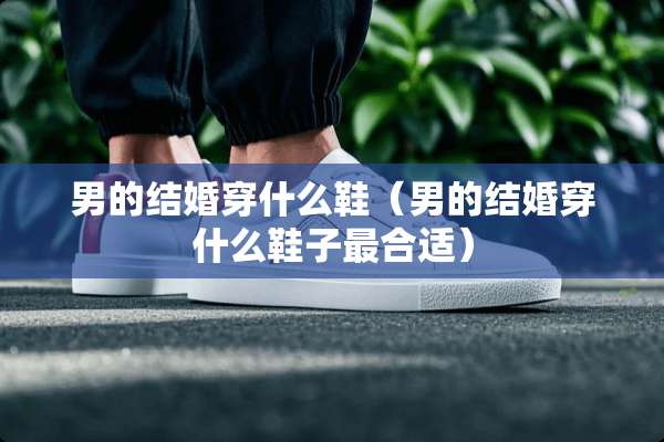 男的结婚穿什么鞋（男的结婚穿什么鞋子最合适）