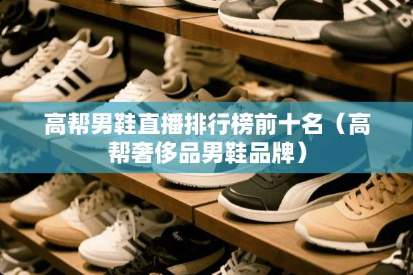 高帮男鞋直播排行榜前十名（高帮奢侈品男鞋品牌）