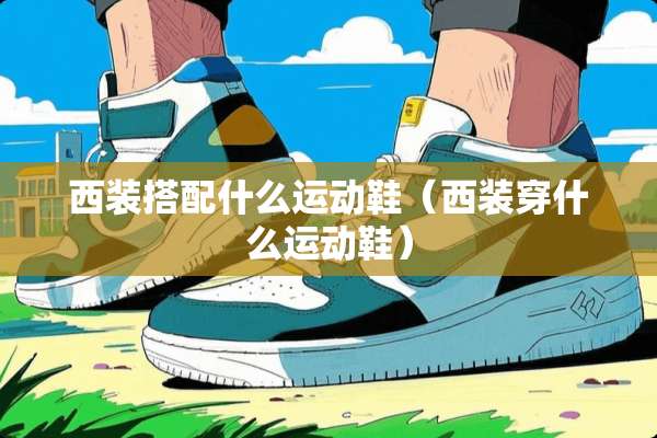 西装搭配什么运动鞋（西装穿什么运动鞋）
