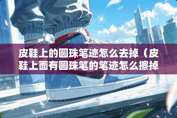 皮鞋上的圆珠笔迹怎么去掉（皮鞋上面有圆珠笔的笔迹怎么擦掉）