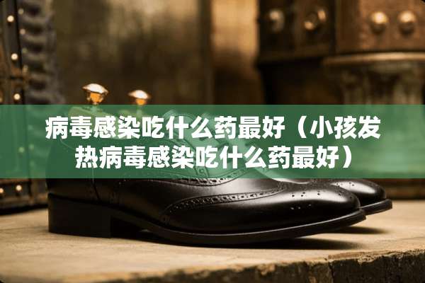 **感染吃什么药最好（小孩发热**感染吃什么药最好）