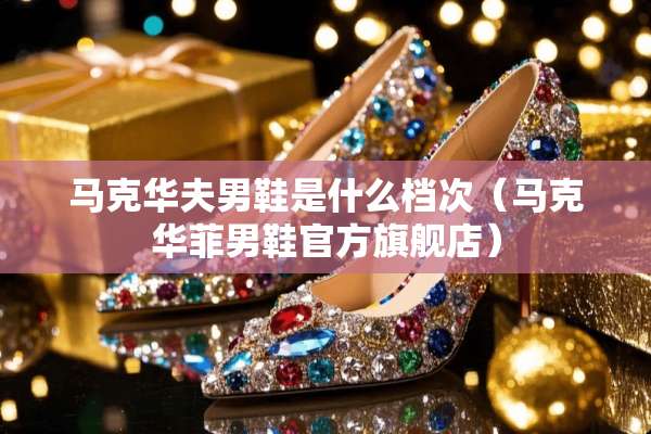马克华夫男鞋是什么档次（马克华菲男鞋官方旗舰店）