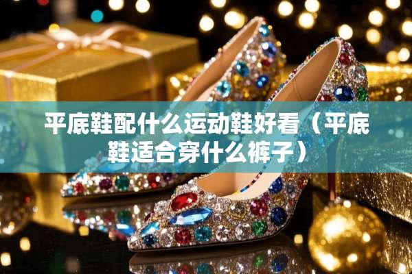 平底鞋配什么运动鞋好看（平底鞋适合穿什么裤子）