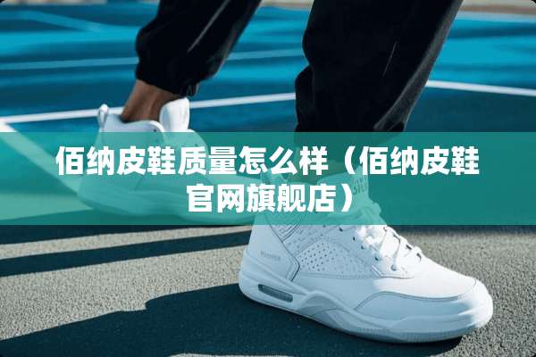 佰纳皮鞋质量怎么样（佰纳皮鞋官网旗舰店）